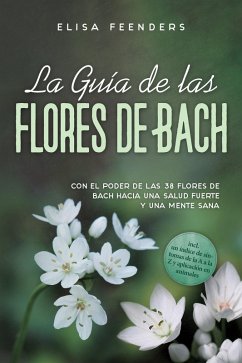La Guía de las Flores de Bach: Con el poder de las 38 flores de Bach hacia una salud fuerte y una mente sana - incluye un índice de síntomas de la A a la Z y aplicación en animales (eBook, ePUB) - Feenders, Elisa