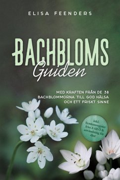 Bachblomsguiden: Med kraften från de 38 Bachblommorna till god hälsa och ett friskt sinne - inkl. symtomregister från A till Ö & användning för djur (eBook, ePUB) - Feenders, Elisa