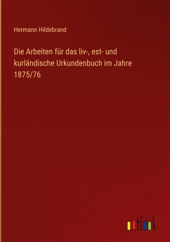 Die Arbeiten für das liv-, est- und kurländische Urkundenbuch im Jahre 1875/76 Die Arbeiten für das liv-, est- und kurländische Urkundenbuch im Jahre 1875/76