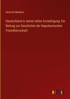 Deutschland in seiner tiefen Erniedrigung: Ein Beitrag zur Geschichte der Napoleonischen Fremdherrschaft - Merkens, Heinrich