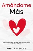 Amándome Más: Cómo Dominar El Amor Propio Para Atraer El Éxito Y La Felicidad (eBook, ePUB)