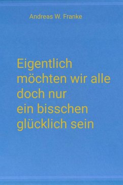 Eigentlich möchten wir alle doch nur ein bisschen glücklich sein (eBook, ePUB) - Franke, Andreas W.