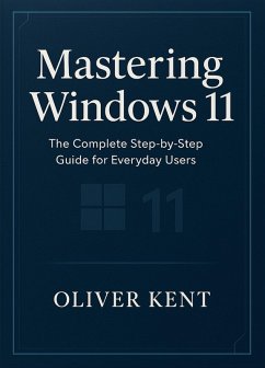Mastering Windows 11: The Complete Step-by-Step Guide for Everyday Users (eBook, ePUB) - Kent, Oliver