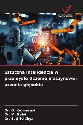 Sztuczna inteligencja w przemy¿le Uczenie maszynowe i uczenie g¿¿bokie - G. KALAIARASI, Dr.;M. SELVI, Dr.;E. SRIVIDHYA, Dr. Sztuczna inteligencja w przemy¿le Uczenie maszynowe i uczenie g¿¿bokie - G. KALAIARASI, Dr.;M. SELVI, Dr.;E. SRIVIDHYA, Dr.