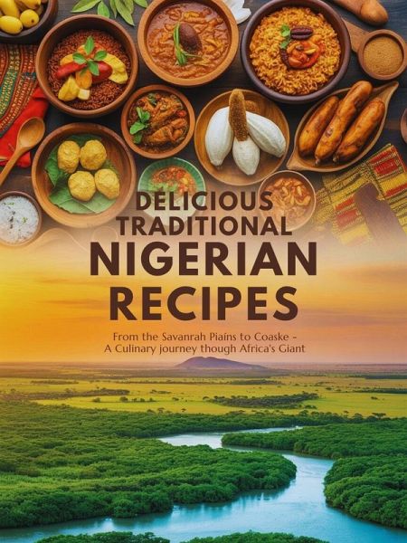 Delicious Traditional Nigerian Recipes: From the Savannah Plains to the Coastal Creeks - A Culinary Journey Through Africa's Giant: The Complete Cookbook with 85+ Authentic Dishes - CookBook (West Africa Cooking) (eBook, ePUB)