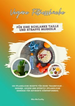 Vegane Fitnessküche für eine schlanke Taille und straffe Muskeln: 150 pflanzliche Rezepte für deine Traumfigur - gesund, lecker und effektiv (Pflanzliche Genüsse für definierte Körperformen) (eBook, ePUB) - McCarthy, Mia