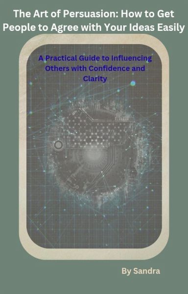 The Art of Persuasion: How to Get People to Agree with Your Ideas Easily (eBook, ePUB)