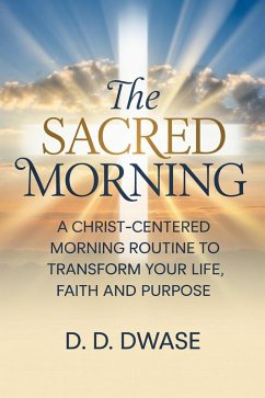The Sacred Morning: A Christ-Centered Morning Routine To Transform Your Life, Faith And Purpose (eBook, ePUB) - Dwase, D. D.