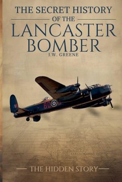 The Secret History of the Lancaster Bomber - Greene, J. W. The Secret History of the Lancaster Bomber - Greene, J. W.