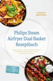 Philips Steam Airfryer Dual Basket Rezeptbuch: Die leckersten und abwechslungsreichsten Heißluftfritteusen Rezepte für jeden Geschmack und Anlass - inkl. Suppen, Desserts, Getränken uvm. (eBook, ePUB)