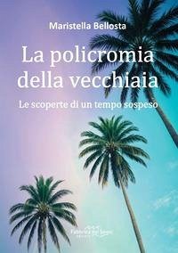 La policromia della vecchiaia. Le scoperte di un tempo sospeso - Bellosta, Maristella