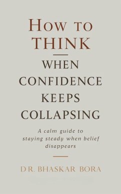 How to Think When Confidence Keeps Collapsing: A calm guide to staying steady when belief disappears (eBook, ePUB) - Bora, Bhaskar; Bora, Bhaskar