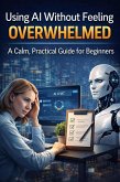 Using AI Without Feeling Overwhelmed: A Calm, Practical Guide for Beginners (eBook, ePUB)