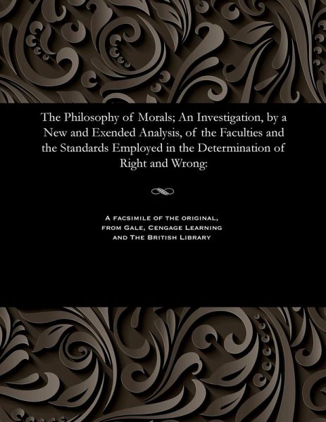 The Philosophy of Morals; An Investigation, by a New and Exended Analysis, of the Faculties and the Standards Employed in the Determination of Right and Wrong