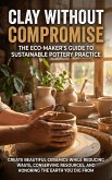 Clay Without Compromise: The Eco-Maker's Guide to Sustainable Pottery Practice (eBook, ePUB)
