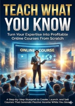 Teach What You Know: Turn Your Expertise Into Profitable Online Courses From Scratch