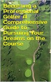 Becoming a Professional Golfer, A Comprehensive Guide to Pursuing Your Dreams on the Course (eBook, ePUB)