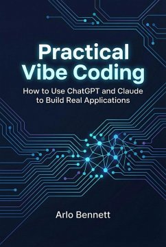Practical Vibe Coding: How to Use ChatGPT and Claude to Build Real Applications (eBook, ePUB) - Bennett, Arlo