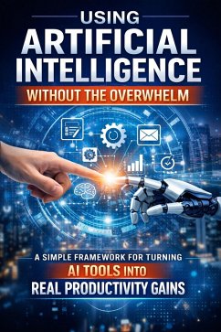 Using Artificial Intelligence Without Overwhelm: A Simple Framework for Turning AI Tools Into Real Productivity Gains (eBook, ePUB) - Publishing, Ezanate