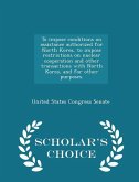 To Impose Conditions on Assistance Authorized for North Korea, to Impose Restrictions on Nuclear Cooperation and Other Transactions with North Korea, and for Other Purposes. - Scholar's Choice Edition