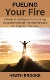 Fueling Your Fire: A Guide to Strategies for Sustaining Motivation and Staying Inspired Daily for Long-Term Success (eBook, ePUB)