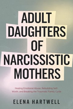 Adult Daughters of Narcissistic Mothers: Healing Emotional Abuse, Rebuilding Self-Worth, and Breaking the Traumatic Family Cycle (eBook, ePUB) - Hartwell, Elena