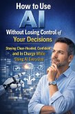 How to Use AI Without Losing Control of Your Decisions: Staying Clear-Headed, Confident, and In Charge While Using AI Every Day (eBook, ePUB)