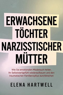 Erwachsene Töchter narzisstischer Mütter: Wie Sie emotionalen Missbrauch heilen, Ihr Selbstwertgefühl wiederaufbauen und den traumatischen Familienzyklus durchbrechen (eBook, ePUB) - Hartwell, Elena