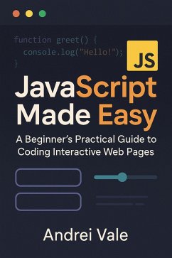 JavaScript Made Easy: A Beginner's Practical Guide to Coding Interactive Web Pages (eBook, ePUB) - Vale, Andrei JavaScript Made Easy: A Beginner's Practical Guide to Coding Interactive Web Pages (eBook, ePUB) - Vale, Andrei
