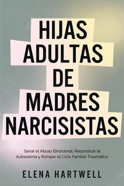 Hijas Adultas de Madres Narcisistas: Sanar el Abuso Emocional, Reconstruir la Autoestima y Romper el Ciclo Familiar Traumático (eBook, ePUB) - Hartwell, Elena
