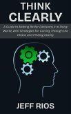 Think Clearly: A Guide to Making Better Decisions in a Noisy World, with Strategies for Cutting Through the Chaos and Finding Clarity (eBook, ePUB)
