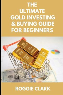 The Ultimate Gold Investing & Buying Guide For Beginners - Clark, Roggie; Clark, Raj