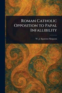 Roman Catholic Opposition to Papal Infallibility - Sparrow-Simpson, W J (William John)