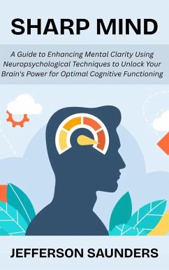 Sharp Mind: A Guide to Enhancing Mental Clarity Using Neuropsychological Techniques to Unlock Your Brain's Power for Optimal Cognitive Functioning (eBook, ePUB) - Saunders, Jefferson