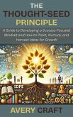 The Thought-Seed Principle: A Guide to Developing a Success-Focused Mindset and How to Plant, Nurture, and Harvest Ideas for Growth (eBook, ePUB)