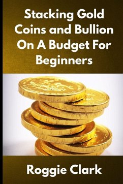 Stacking Gold Coins and Bullion On A Budget For Beginners - Clark, Roggie; Clark, Raj