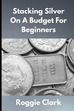 Stacking Silver On A Budget For Beginners - Clark, Roggie; Clark, Raj