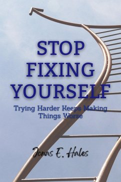 Stop Fixing Yourself: Trying Harder Keeps Making Things Worse (eBook, ePUB) - Hales, Jonas E.