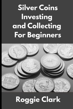 Silver Coins Investing and Collecting For Beginners - Clark, Roggie; Clark, Raj Silver Coins Investing and Collecting For Beginners - Clark, Roggie; Clark, Raj