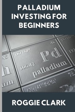 Palladium Investing for Beginners - Clark, Roggie; Clark, Raj Palladium Investing for Beginners - Clark, Roggie; Clark, Raj